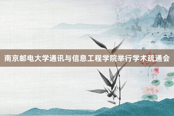 南京邮电大学通讯与信息工程学院举行学术疏通会