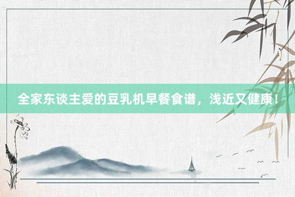 全家东谈主爱的豆乳机早餐食谱，浅近又健康！