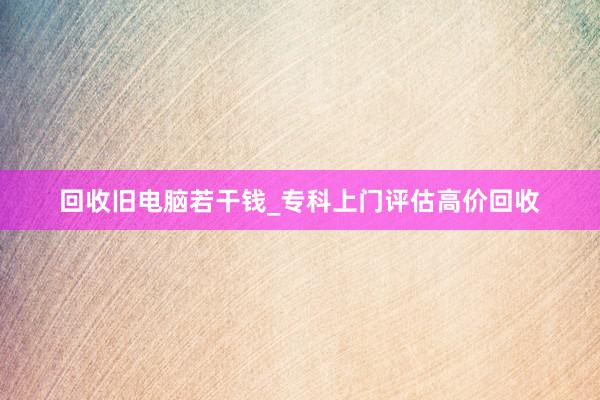 回收旧电脑若干钱_专科上门评估高价回收