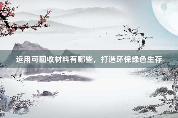 运用可回收材料有哪些，打造环保绿色生存
