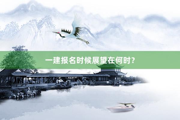 一建报名时候展望在何时？